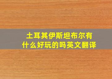 土耳其伊斯坦布尔有什么好玩的吗英文翻译