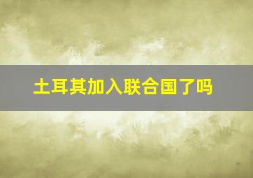 土耳其加入联合国了吗