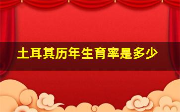 土耳其历年生育率是多少