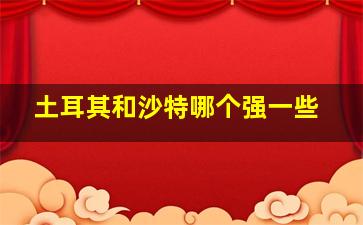 土耳其和沙特哪个强一些