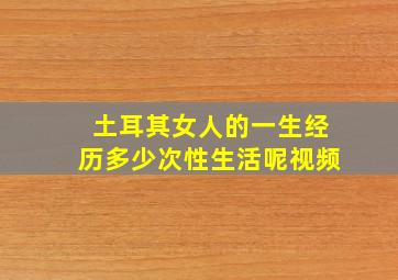 土耳其女人的一生经历多少次性生活呢视频