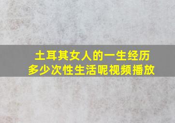 土耳其女人的一生经历多少次性生活呢视频播放