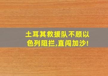 土耳其救援队不顾以色列阻拦,直闯加沙!