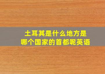 土耳其是什么地方是哪个国家的首都呢英语