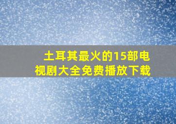 土耳其最火的15部电视剧大全免费播放下载