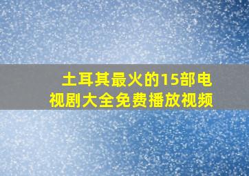 土耳其最火的15部电视剧大全免费播放视频