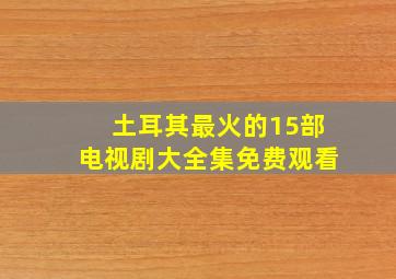 土耳其最火的15部电视剧大全集免费观看