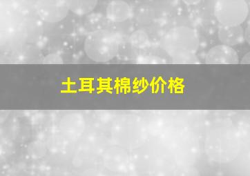 土耳其棉纱价格