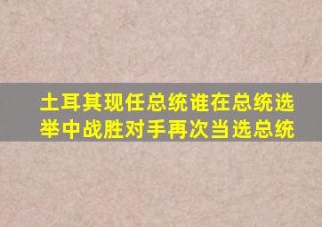 土耳其现任总统谁在总统选举中战胜对手再次当选总统