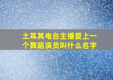 土耳其电台主播爱上一个舞蹈演员叫什么名字