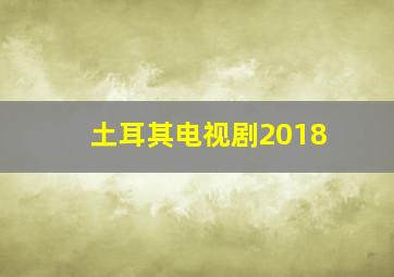 土耳其电视剧2018