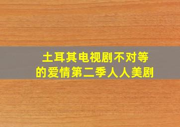 土耳其电视剧不对等的爱情第二季人人美剧