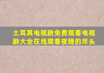 土耳其电视剧免费观看电视剧大全在线观看夜晚的尽头