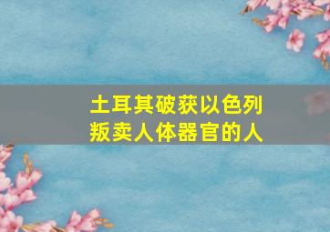 土耳其破获以色列叛卖人体器官的人