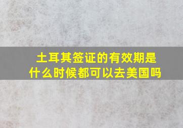 土耳其签证的有效期是什么时候都可以去美国吗