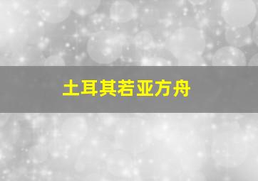 土耳其若亚方舟