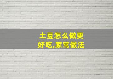 土豆怎么做更好吃,家常做法