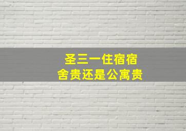 圣三一住宿宿舍贵还是公寓贵