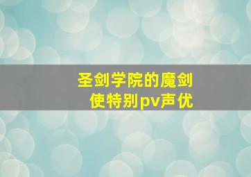 圣剑学院的魔剑使特别pv声优