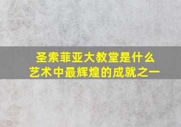 圣索菲亚大教堂是什么艺术中最辉煌的成就之一