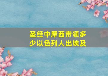 圣经中摩西带领多少以色列人出埃及