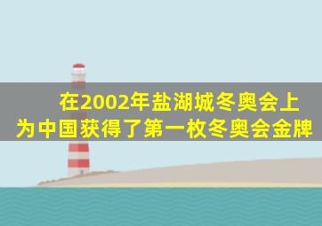 在2002年盐湖城冬奥会上为中国获得了第一枚冬奥会金牌