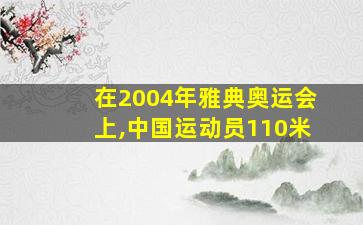 在2004年雅典奥运会上,中国运动员110米