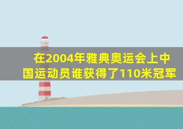 在2004年雅典奥运会上中国运动员谁获得了110米冠军