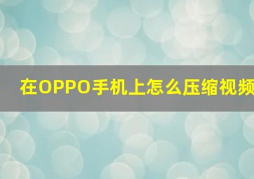 在OPPO手机上怎么压缩视频