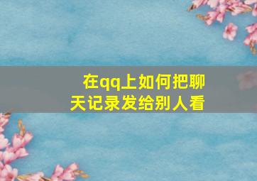 在qq上如何把聊天记录发给别人看