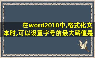 在word2010中,格式化文本时,可以设置字号的最大磅值是