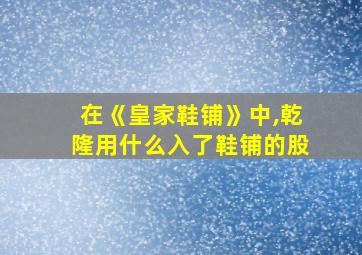 在《皇家鞋铺》中,乾隆用什么入了鞋铺的股