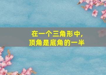 在一个三角形中,顶角是底角的一半