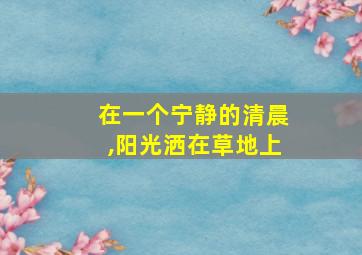 在一个宁静的清晨,阳光洒在草地上