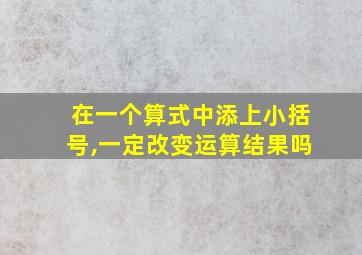 在一个算式中添上小括号,一定改变运算结果吗