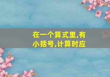 在一个算式里,有小括号,计算时应