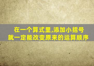 在一个算式里,添加小括号就一定能改变原来的运算顺序