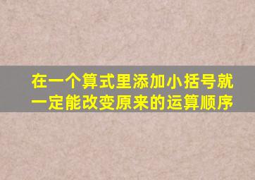 在一个算式里添加小括号就一定能改变原来的运算顺序