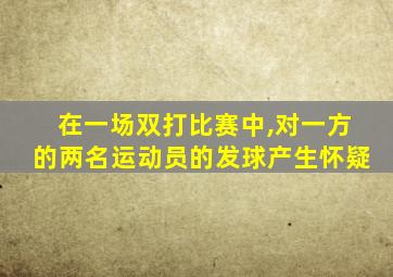 在一场双打比赛中,对一方的两名运动员的发球产生怀疑