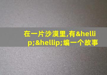 在一片沙漠里,有……编一个故事