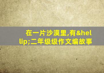 在一片沙漠里,有…二年级级作文编故事