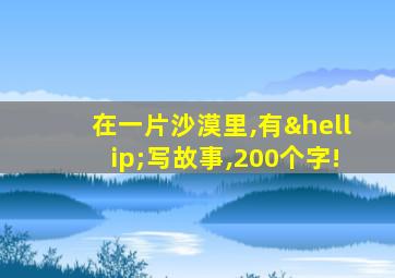 在一片沙漠里,有…写故事,200个字!