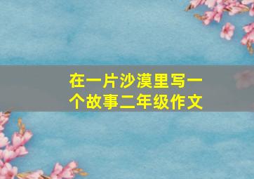 在一片沙漠里写一个故事二年级作文