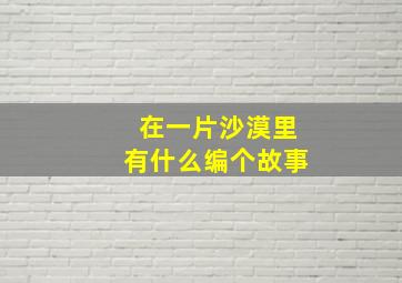 在一片沙漠里有什么编个故事