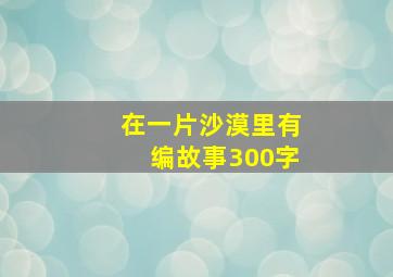 在一片沙漠里有编故事300字