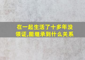 在一起生活了十多年没领证,能继承到什么关系