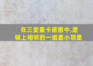 在三变量卡诺图中,逻辑上相邻的一组最小项是