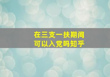 在三支一扶期间可以入党吗知乎