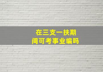 在三支一扶期间可考事业编吗