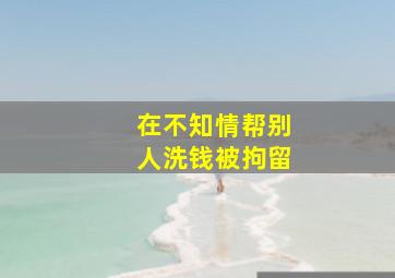 在不知情帮别人洗钱被拘留